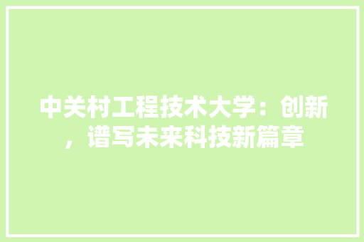 中关村工程技术大学：创新，谱写未来科技新篇章 家居装修