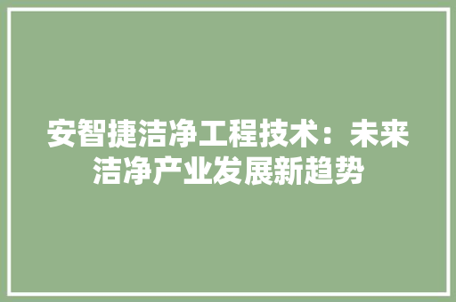 安智捷洁净工程技术：未来洁净产业发展新趋势