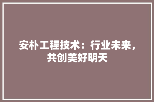 安朴工程技术：行业未来，共创美好明天 现代风格装饰