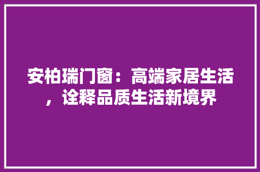 安柏瑞门窗：高端家居生活，诠释品质生活新境界 现代风格装饰
