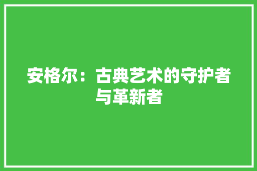 安格尔：古典艺术的守护者与革新者 现代风格装饰