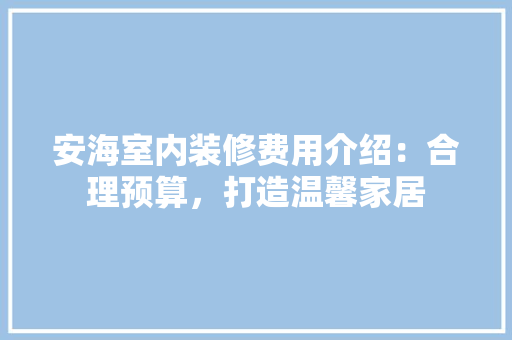 安海室内装修费用介绍：合理预算，打造温馨家居 现代风格装饰