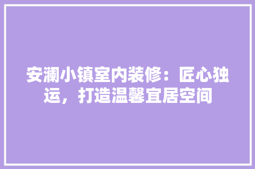安澜小镇室内装修：匠心独运，打造温馨宜居空间 现代风格装饰