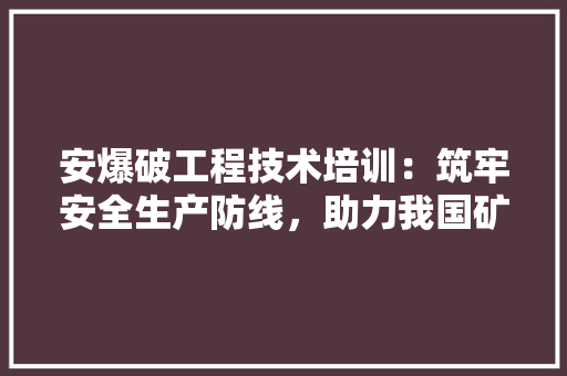 安爆破工程技术培训：筑牢安全生产防线，助力我国矿山事业可持续发展 现代风格装饰