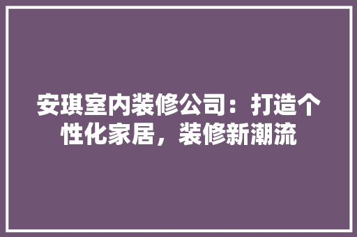 安琪室内装修公司：打造个性化家居，装修新潮流 现代风格装饰