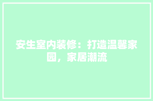 安生室内装修：打造温馨家园，家居潮流 现代风格装饰