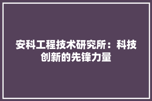 安科工程技术研究所：科技创新的先锋力量 现代风格装饰