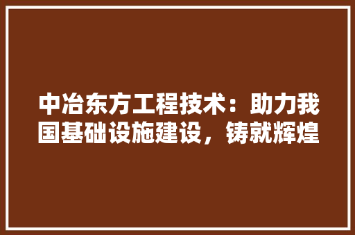 中冶东方工程技术：助力我国基础设施建设，铸就辉煌未来 家居装修