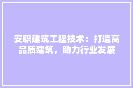 安职建筑工程技术：打造高品质建筑，助力行业发展 现代风格装饰
