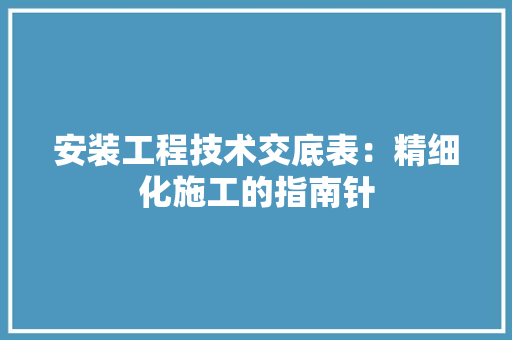 安装工程技术交底表：精细化施工的指南针 现代风格装饰