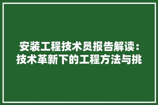 安装工程技术员报告解读：技术革新下的工程方法与挑战 现代风格装饰
