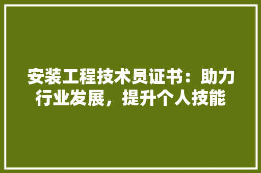 安装工程技术员证书：助力行业发展，提升个人技能