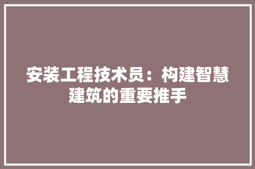 安装工程技术员：构建智慧建筑的重要推手 现代风格装饰