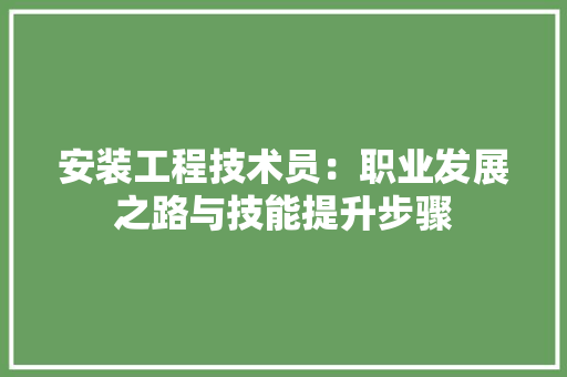 安装工程技术员：职业发展之路与技能提升步骤 现代风格装饰
