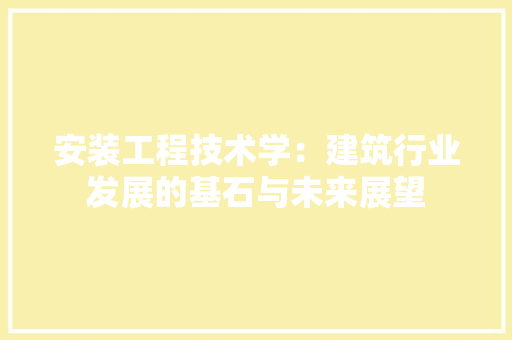 安装工程技术学：建筑行业发展的基石与未来展望 现代风格装饰