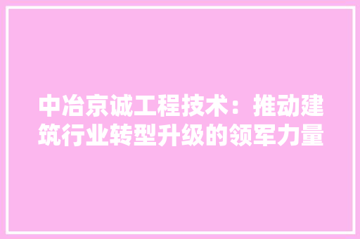 中冶京诚工程技术：推动建筑行业转型升级的领军力量 家居装修
