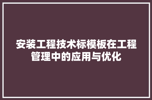 安装工程技术标模板在工程管理中的应用与优化 现代风格装饰