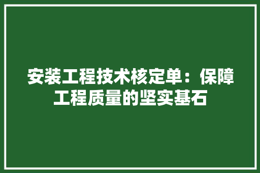 安装工程技术核定单：保障工程质量的坚实基石 现代风格装饰