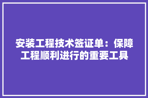 安装工程技术签证单：保障工程顺利进行的重要工具 现代风格装饰
