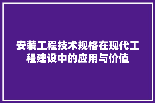安装工程技术规格在现代工程建设中的应用与价值 现代风格装饰
