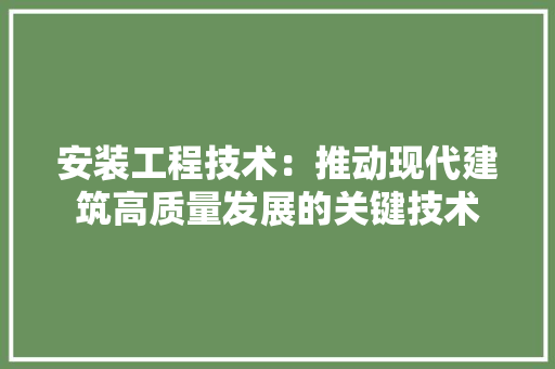 安装工程技术：推动现代建筑高质量发展的关键技术 现代风格装饰