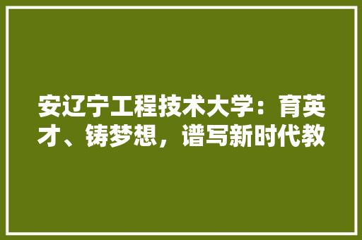安辽宁工程技术大学：育英才、铸梦想，谱写新时代教育新篇章 现代风格装饰