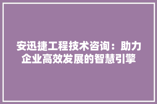 安迅捷工程技术咨询：助力企业高效发展的智慧引擎 现代风格装饰