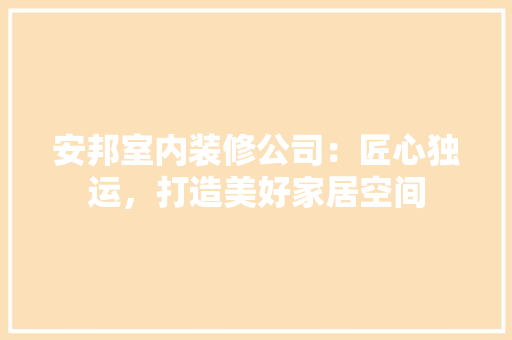 安邦室内装修公司：匠心独运，打造美好家居空间 现代风格装饰