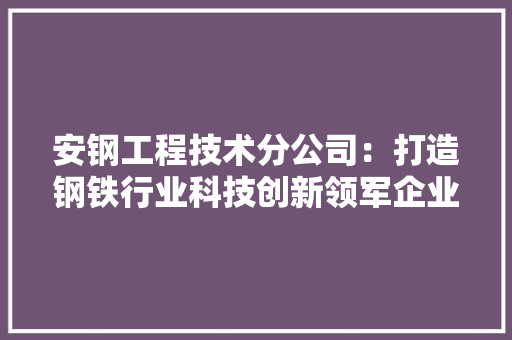 安钢工程技术分公司：打造钢铁行业科技创新领军企业