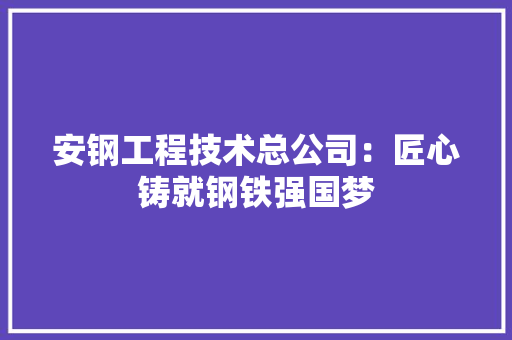 安钢工程技术总公司：匠心铸就钢铁强国梦 现代风格装饰