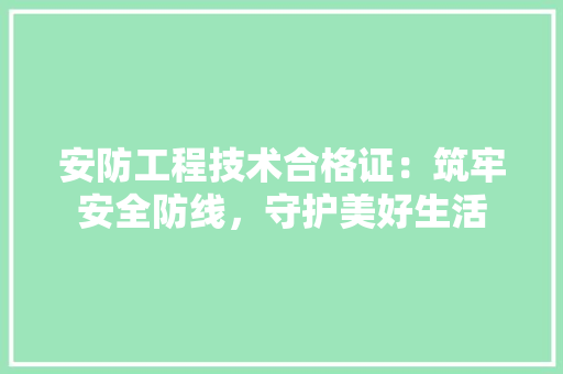 安防工程技术合格证：筑牢安全防线，守护美好生活 现代风格装饰