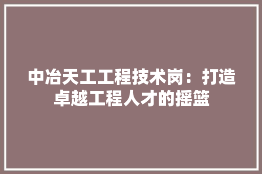 中冶天工工程技术岗：打造卓越工程人才的摇篮 家居装修
