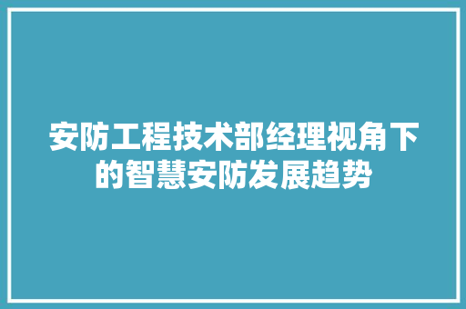 安防工程技术部经理视角下的智慧安防发展趋势 现代风格装饰