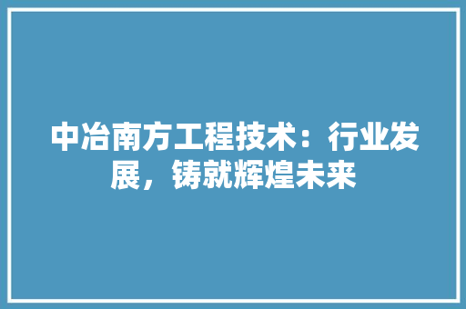 中冶南方工程技术：行业发展，铸就辉煌未来 家居装修
