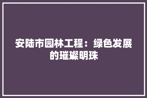 安陆市园林工程：绿色发展的璀璨明珠 现代风格装饰