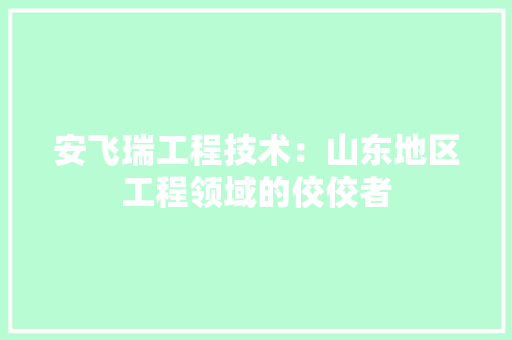 安飞瑞工程技术：山东地区工程领域的佼佼者 现代风格装饰