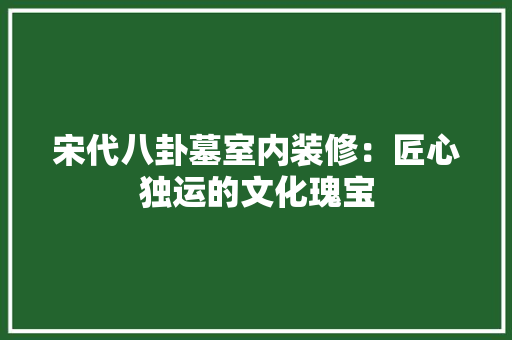 宋代八卦墓室内装修：匠心独运的文化瑰宝 现代风格装饰