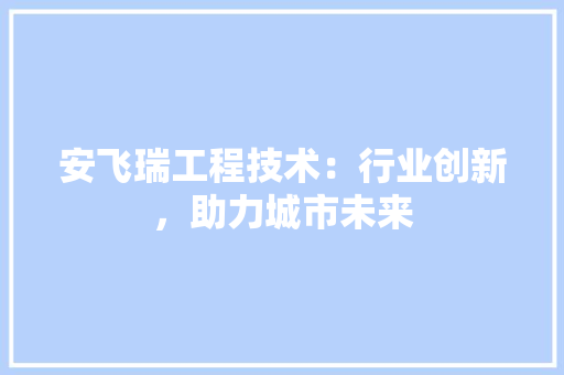 安飞瑞工程技术：行业创新，助力城市未来 现代风格装饰