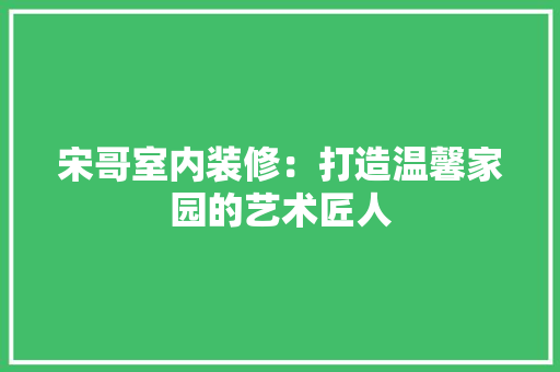 宋哥室内装修：打造温馨家园的艺术匠人 现代风格装饰