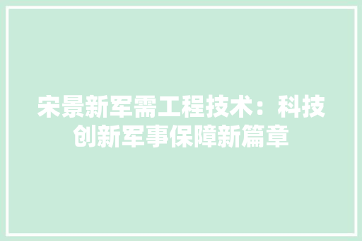 宋景新军需工程技术：科技创新军事保障新篇章 现代风格装饰