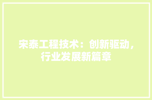 宋泰工程技术：创新驱动，行业发展新篇章 现代风格装饰