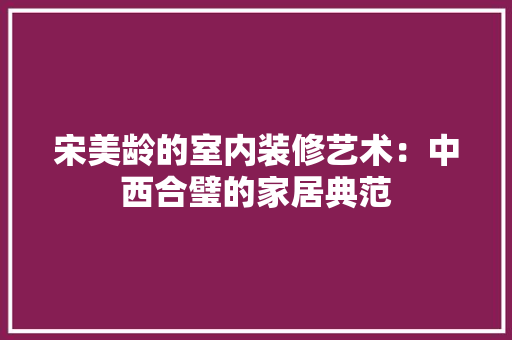 宋美龄的室内装修艺术：中西合璧的家居典范 现代风格装饰