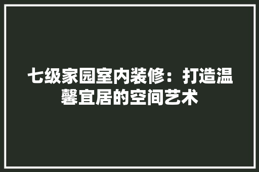 七级家园室内装修：打造温馨宜居的空间艺术