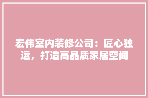 宏伟室内装修公司：匠心独运，打造高品质家居空间 现代风格装饰