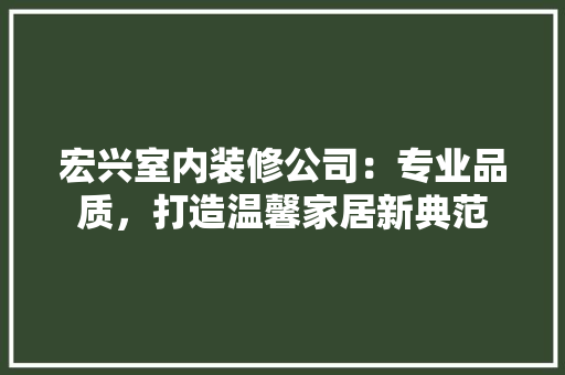 宏兴室内装修公司：专业品质，打造温馨家居新典范