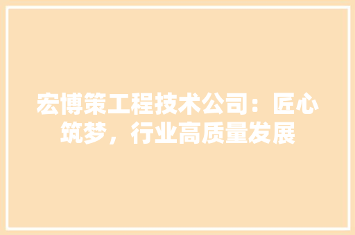 宏博策工程技术公司：匠心筑梦，行业高质量发展 现代风格装饰