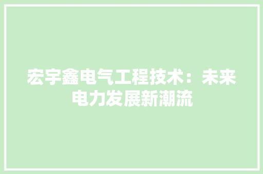 宏宇鑫电气工程技术：未来电力发展新潮流 现代风格装饰