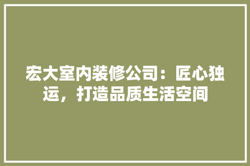 宏大室内装修公司：匠心独运，打造品质生活空间 现代风格装饰