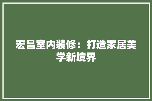 宏昌室内装修：打造家居美学新境界 现代风格装饰