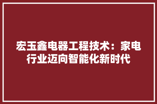 宏玉鑫电器工程技术：家电行业迈向智能化新时代 现代风格装饰